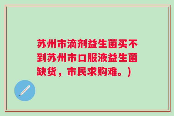 苏州市滴剂益生菌买不到苏州市口服液益生菌缺货，市民求购难。)