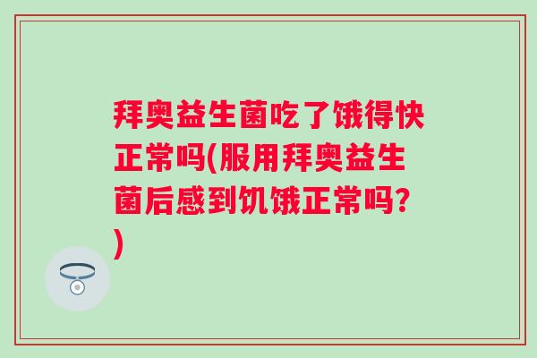 拜奥益生菌吃了饿得快正常吗(服用拜奥益生菌后感到饥饿正常吗？)
