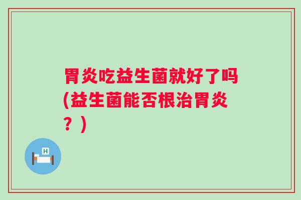 胃炎吃益生菌就好了吗(益生菌能否根治胃炎？)