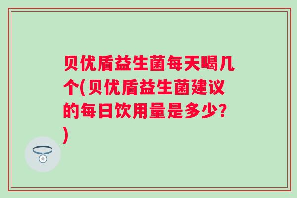 贝优盾益生菌每天喝几个(贝优盾益生菌建议的每日饮用量是多少?) 贝优盾益生菌每天喝几个(贝优盾益生菌建议的每日饮用量是多少?)