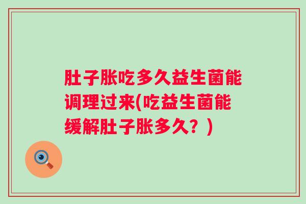 肚子胀吃多久益生菌能调理过来(吃益生菌能缓解肚子胀多久？)