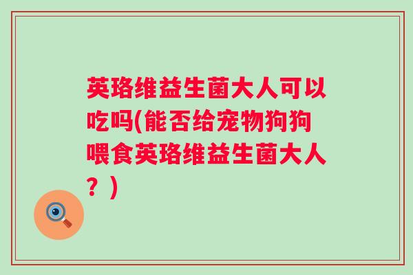 英珞维益生菌大人可以吃吗(能否给宠物狗狗喂食英珞维益生菌大人?) 英珞维益生菌大人可以吃吗(能否给宠物狗狗喂食英珞维益生菌大人?)