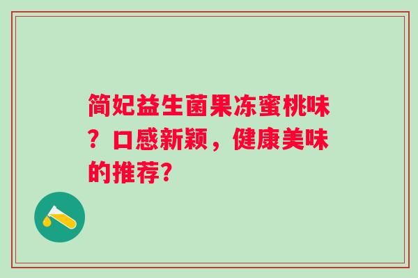 简妃益生菌果冻蜜桃味？口感新颖，健康美味的推荐？