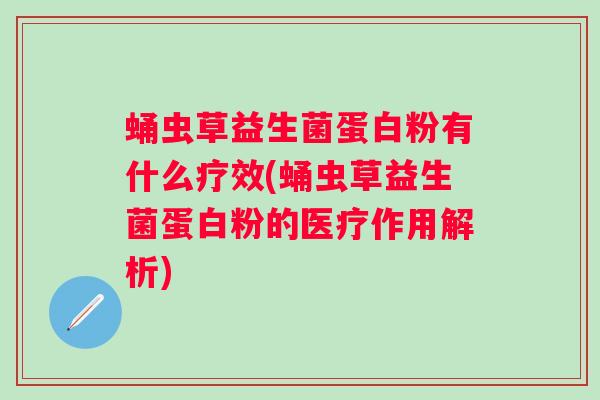 蛹虫草益生菌蛋白粉有什么疗效(蛹虫草益生菌蛋白粉的医疗作用解析)