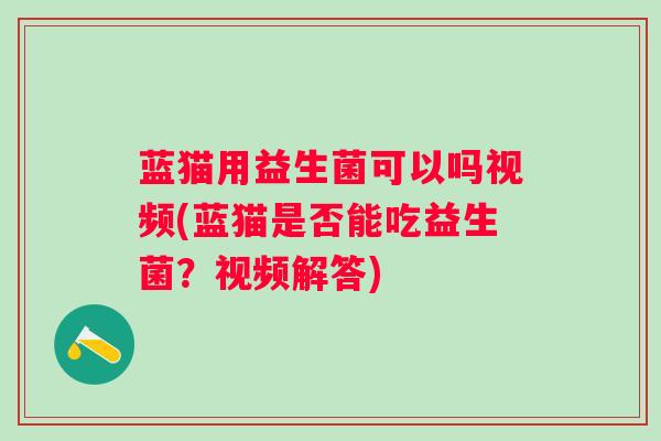 蓝猫用益生菌可以吗视频(蓝猫是否能吃益生菌？视频解答)