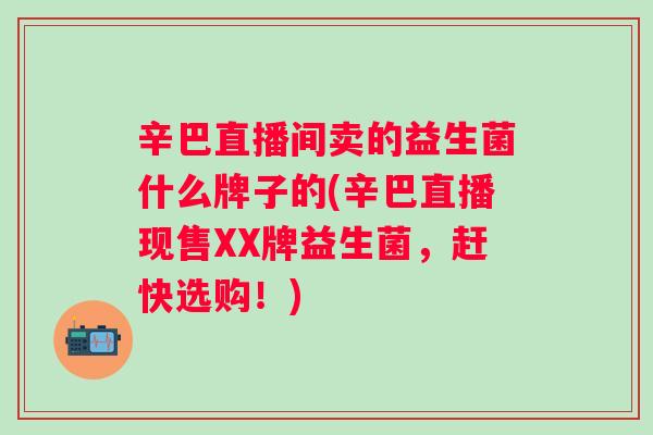 辛巴直播间卖的益生菌什么牌子的(辛巴直播现售XX牌益生菌，赶快选购！)