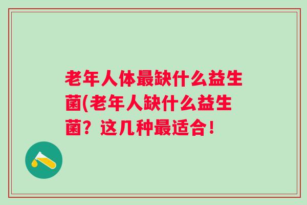 老年人体最缺什么益生菌(老年人缺什么益生菌？这几种最适合！