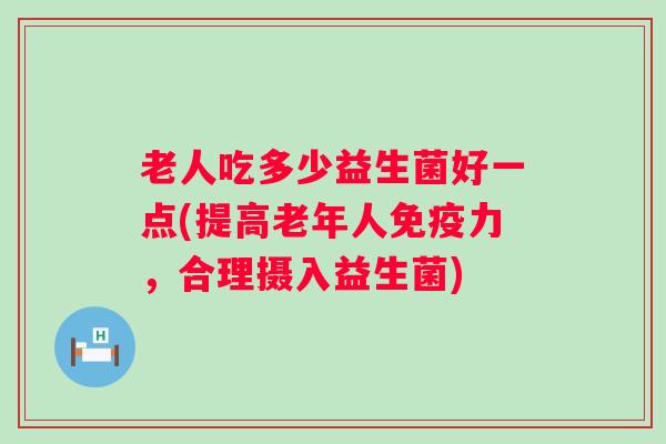 老人吃多少益生菌好一点(提高老年人免疫力，合理摄入益生菌)