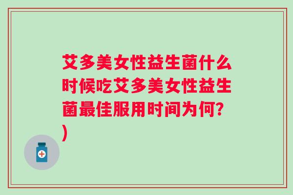 艾多美女性益生菌什么时候吃艾多美女性益生菌佳服用时间为何？)