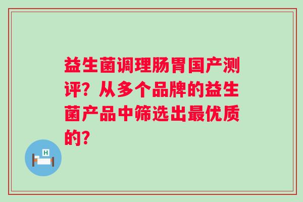 益生菌调理肠胃国产测评?从多个品牌的益生菌产品中筛选出优质的? 益生菌调理肠胃国产测评?从多个品牌的益生菌产品中筛选出优质的?