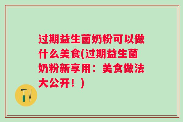 过期益生菌奶粉可以做什么美食(过期益生菌奶粉新享用：美食做法大公开！)