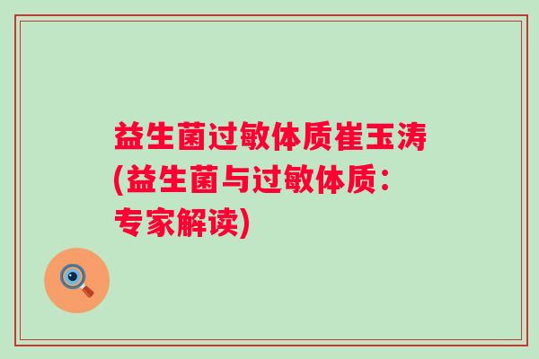 益生菌过敏体质崔玉涛(益生菌与过敏体质：专家解读)