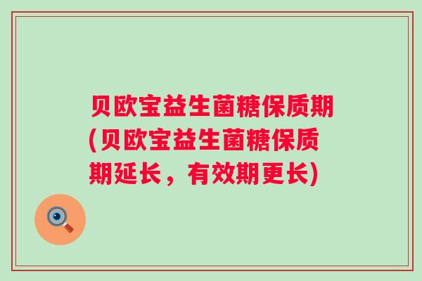 贝欧宝益生菌糖保质期(贝欧宝益生菌糖保质期延长，有效期更长)