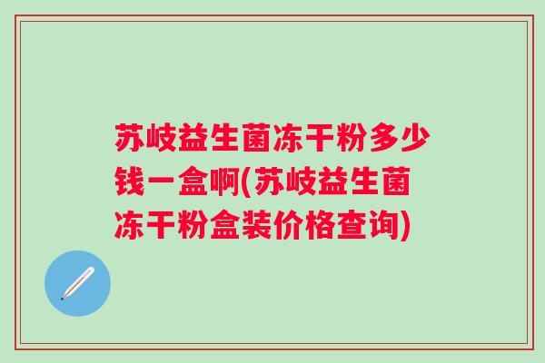 苏岐益生菌冻干粉多少钱一盒啊(苏岐益生菌冻干粉盒装价格查询)