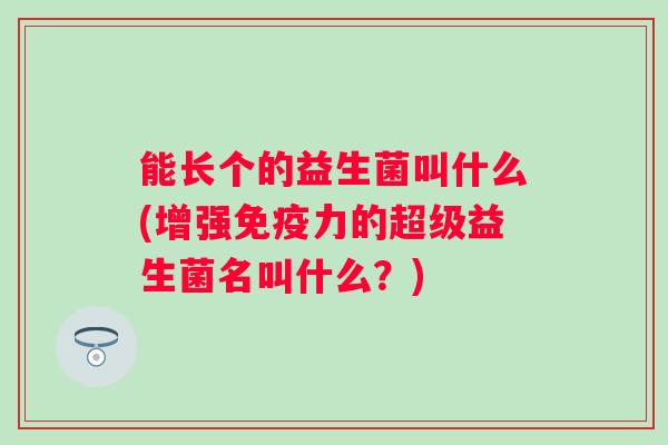 能长个的益生菌叫什么(增强力的超级益生菌名叫什么？)
