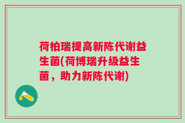 荷柏瑞提高益生菌(荷博瑞升级益生菌,助力) 荷柏瑞提高益生菌(荷博瑞升级益生菌,助力)