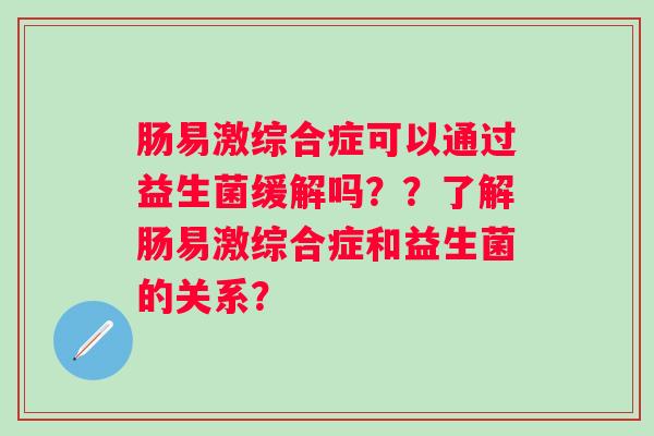肠易激综合症可以通过益生菌缓解吗??了解肠易激综合症和益生菌的关系? 肠易激综合症可以通过益生菌缓解吗??了解肠易激综合症和益生菌的关系?