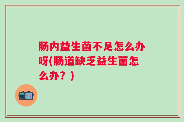 肠内益生菌不足怎么办呀(肠道缺乏益生菌怎么办?) 肠内益生菌不足怎么办呀(肠道缺乏益生菌怎么办?)