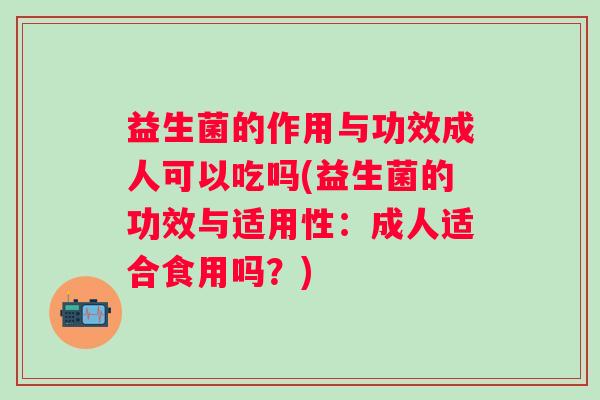 益生菌的作用与功效成人可以吃吗(益生菌的功效与适用性：成人适合食用吗？)