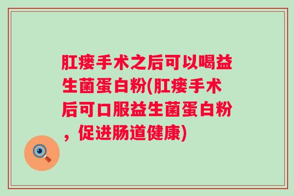 肛瘘手术之后可以喝益生菌蛋白粉(肛瘘手术后可口服益生菌蛋白粉，促进肠道健康)