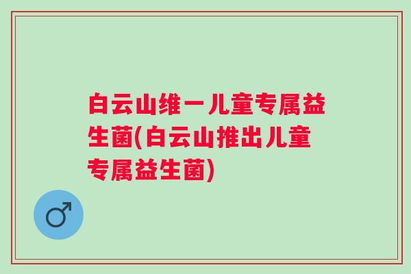 白云山维一儿童专属益生菌(白云山推出儿童专属益生菌) 白云山维一儿童专属益生菌(白云山推出儿童专属益生菌)