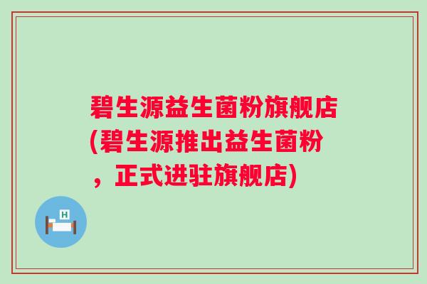 碧生源益生菌粉旗舰店(碧生源推出益生菌粉，正式进驻旗舰店)