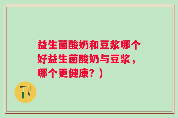 益生菌酸奶和豆浆哪个好益生菌酸奶与豆浆,哪个更健康?) 益生菌酸奶和豆浆哪个好益生菌酸奶与豆浆,哪个更健康?)