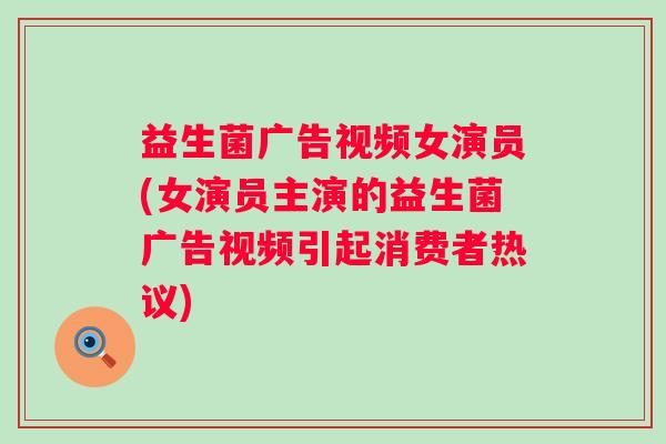 益生菌广告视频女演员(女演员主演的益生菌广告视频引起消费者热议)