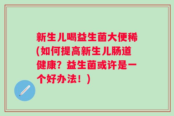 新生儿喝益生菌大便稀(如何提高新生儿肠道健康?益生菌或许是一个好办法!) 新生儿喝益生菌大便稀(如何提高新生儿肠道健康?益生菌或许是一个好办法!)