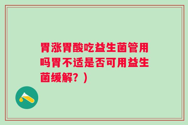 胃涨胃酸吃益生菌管用吗胃不适是否可用益生菌缓解?) 胃涨胃酸吃益生菌管用吗胃不适是否可用益生菌缓解?)