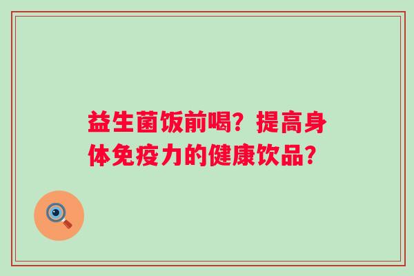 益生菌饭前喝?提高身体力的健康饮品? 益生菌饭前喝?提高身体力的健康饮品?