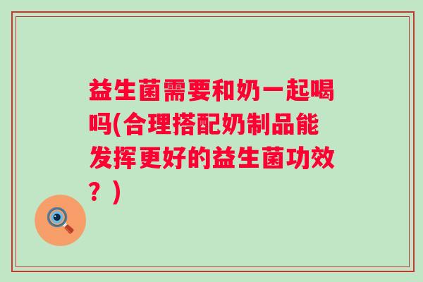 益生菌需要和奶一起喝吗(合理搭配奶制品能发挥更好的益生菌功效？)