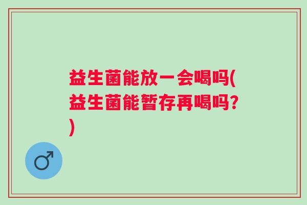 益生菌能放一会喝吗(益生菌能暂存再喝吗?) 益生菌能放一会喝吗(益生菌能暂存再喝吗?)