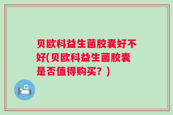 贝欧科益生菌胶囊好不好(贝欧科益生菌胶囊是否值得购买?) 贝欧科益生菌胶囊好不好(贝欧科益生菌胶囊是否值得购买?)