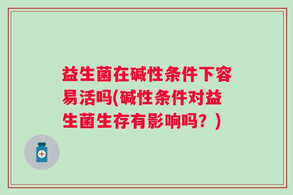 益生菌在碱性条件下容易活吗(碱性条件对益生菌生存有影响吗?) 益生菌在碱性条件下容易活吗(碱性条件对益生菌生存有影响吗?)