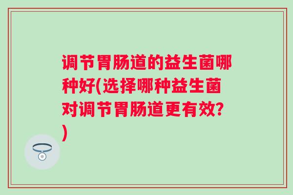 调节道的益生菌哪种好(选择哪种益生菌对调节道更有效？)