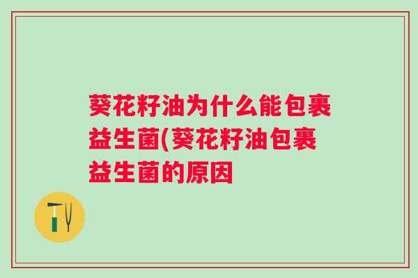 葵花籽油为什么能包裹益生菌(葵花籽油包裹益生菌的原因 葵花籽油为什么能包裹益生菌(葵花籽油包裹益生菌的原因