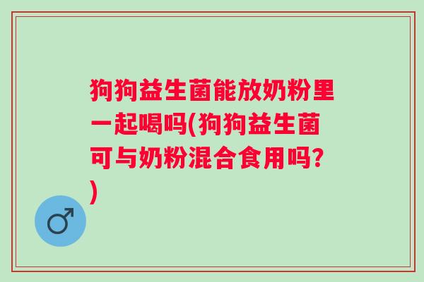 狗狗益生菌能放奶粉里一起喝吗(狗狗益生菌可与奶粉混合食用吗？)