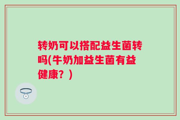转奶可以搭配益生菌转吗(牛奶加益生菌有益健康？)