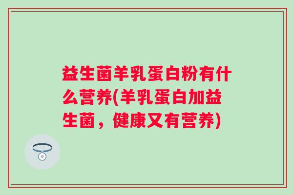 益生菌羊乳蛋白粉有什么营养(羊乳蛋白加益生菌，健康又有营养)
