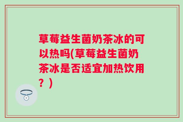 草莓益生菌奶茶冰的可以热吗(草莓益生菌奶茶冰是否适宜加热饮用？)