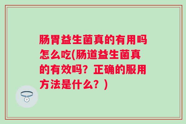 肠胃益生菌真的有用吗怎么吃(肠道益生菌真的有效吗?正确的服用方法是什么?) 肠胃益生菌真的有用吗怎么吃(肠道益生菌真的有效吗?正确的服用方法是什么?)