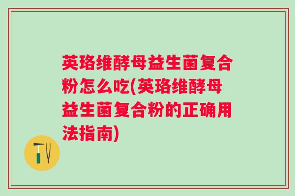 英珞维酵母益生菌复合粉怎么吃(英珞维酵母益生菌复合粉的正确用法指南)