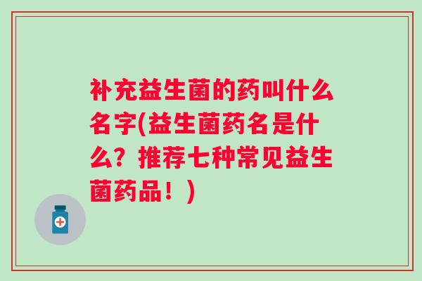 补充益生菌的药叫什么名字(益生菌药名是什么？推荐七种常见益生菌药品！)