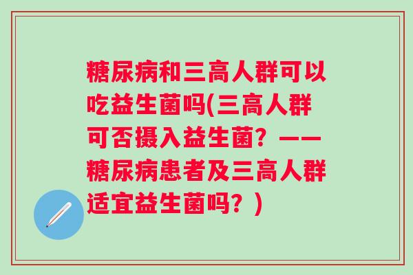 和人群可以吃益生菌吗(人群可否摄入益生菌?——患者及人群适宜益生菌吗?) 和人群可以吃益生菌吗(人群可否摄入益生菌?——患者及人群适宜益生菌吗?)