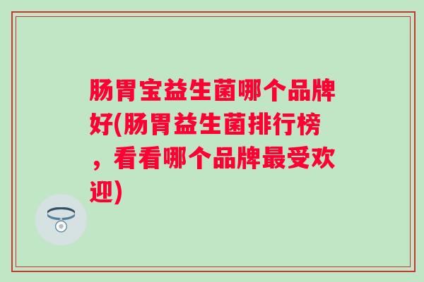 肠胃宝益生菌哪个品牌好(肠胃益生菌排行榜，看看哪个品牌受欢迎)