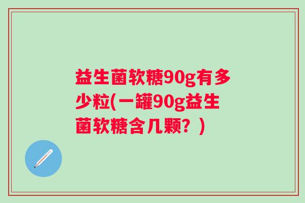 益生菌软糖90g有多少粒(一罐90g益生菌软糖含几颗？)