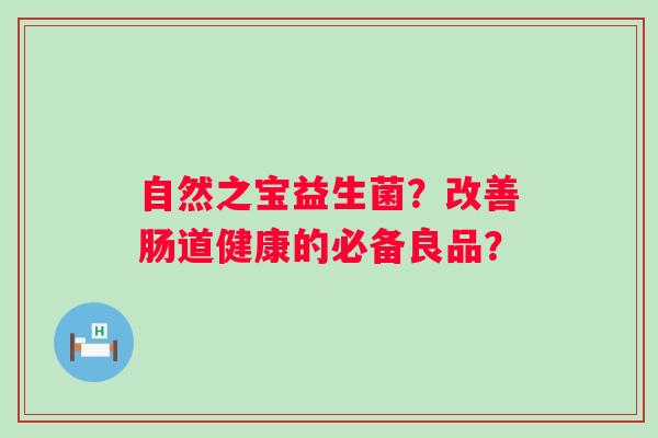 自然之宝益生菌?改善肠道健康的必备良品? 自然之宝益生菌?改善肠道健康的必备良品?