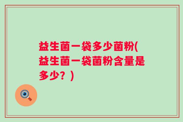 益生菌一袋多少菌粉(益生菌一袋菌粉含量是多少？)