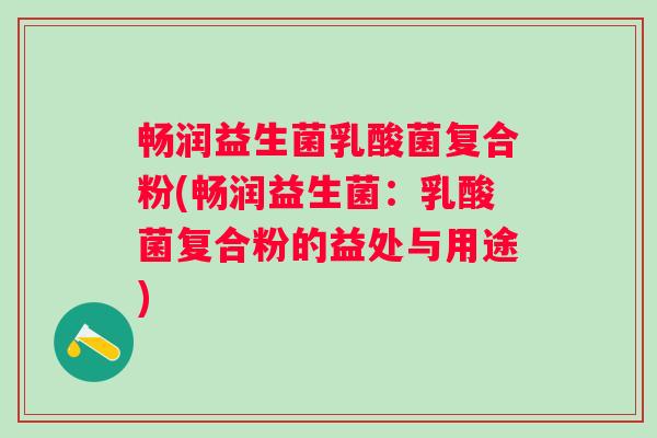 畅润益生菌乳酸菌复合粉(畅润益生菌：乳酸菌复合粉的益处与用途)